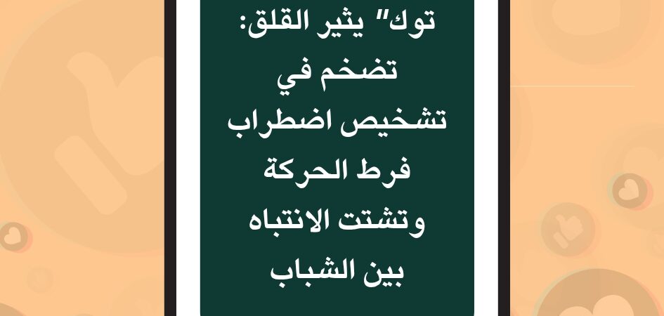 محتوى “تيك توك” يثير القلق: تضخم في تشخيص اضطراب فرط الحركة وتشتت الانتباه بين الشباب